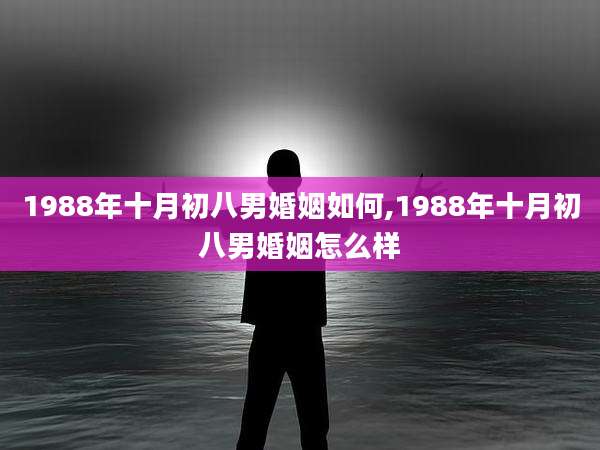 1988年十月初八男婚姻如何,1988年十月初八男婚姻怎么样