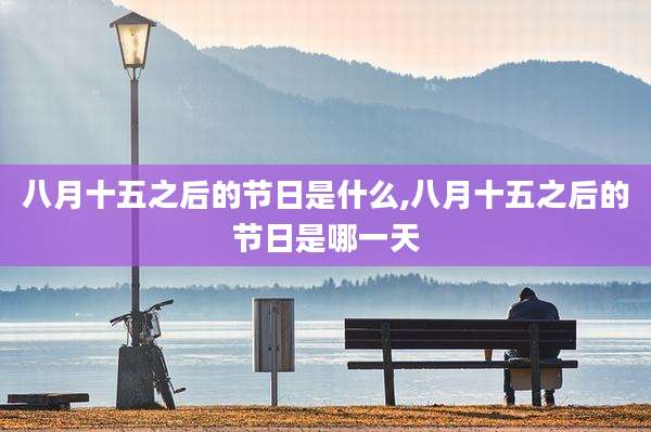 八月十五之后的节日是什么,八月十五之后的节日是哪一天