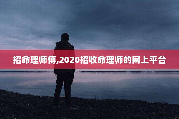 招命理师傅,2020招收命理师的网上平台