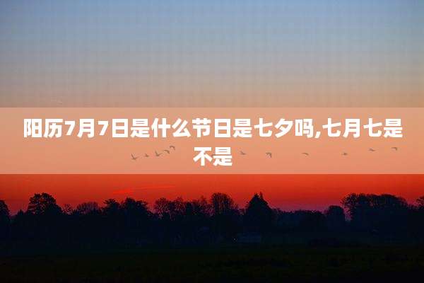 阳历7月7日是什么节日是七夕吗,七月七是不是