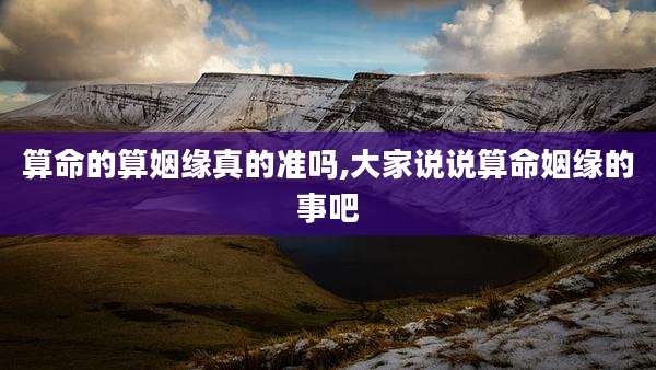 算命的算姻缘真的准吗,大家说说算命姻缘的事吧