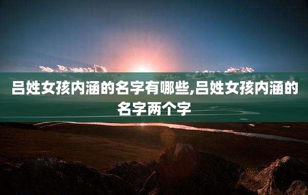 吕姓女孩内涵的名字有哪些,吕姓女孩内涵的名字两个字
