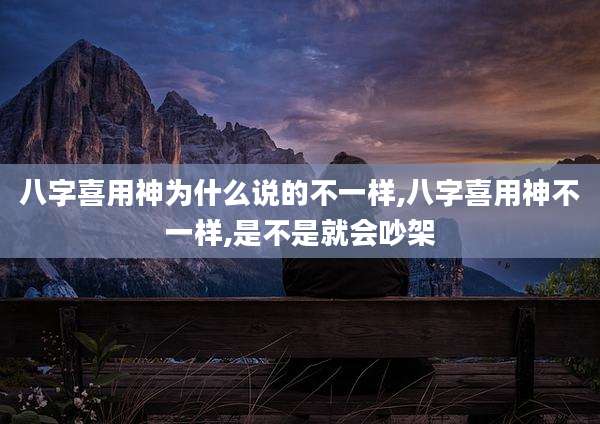 八字喜用神为什么说的不一样,八字喜用神不一样,是不是就会吵架