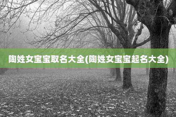 陶姓女宝宝取名大全(陶姓女宝宝起名大全)