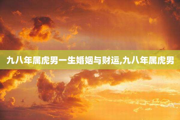 九八年属虎男一生婚姻与财运,九八年属虎男