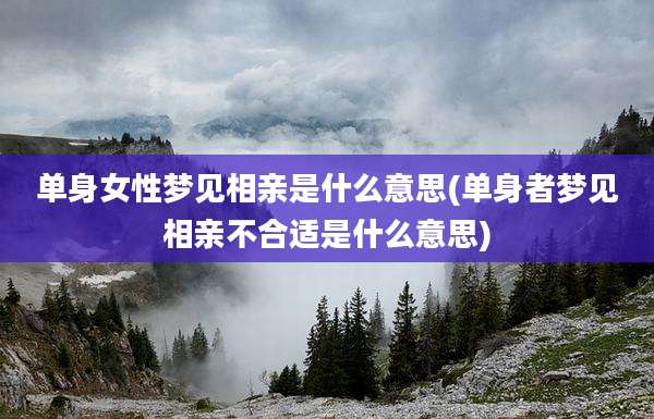 单身女性梦见相亲是什么意思(单身者梦见相亲不合适是什么意思)