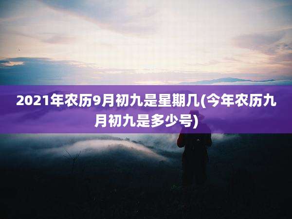 2021年农历9月初九是星期几(今年农历九月初九是多少号)
