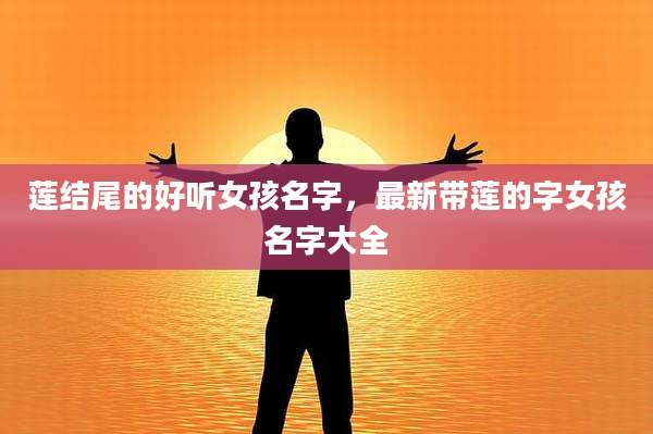 莲结尾的好听女孩名字,最新带莲的字女孩名字大全