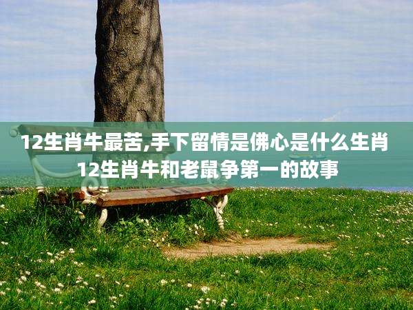 12生肖牛最苦,手下留情是佛心是什么生肖 12生肖牛和老鼠争第一的故事