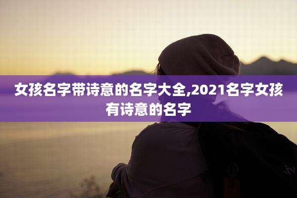 女孩名字带诗意的名字大全,2021名字女孩有诗意的名字