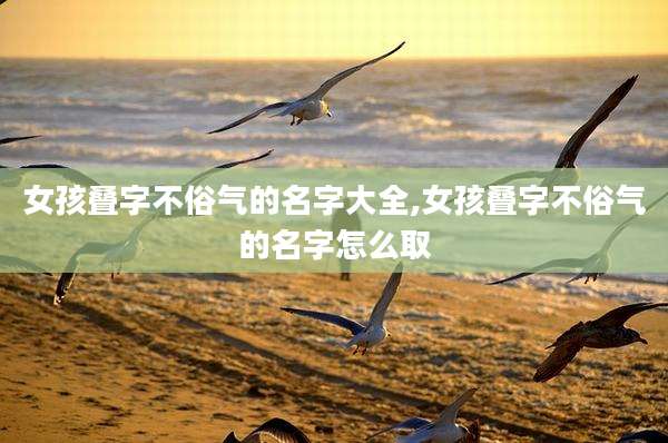 女孩叠字不俗气的名字大全,女孩叠字不俗气的名字怎么取