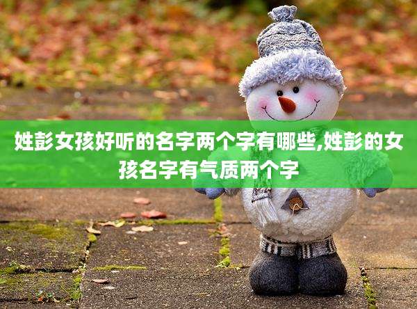 姓彭女孩好听的名字两个字有哪些,姓彭的女孩名字有气质两个字