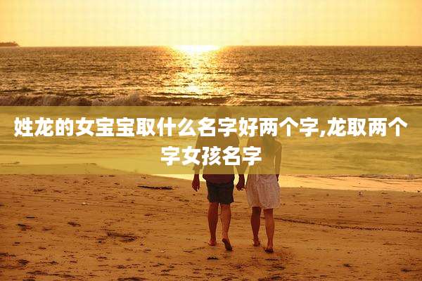 姓龙的女宝宝取什么名字好两个字,龙取两个字女孩名字