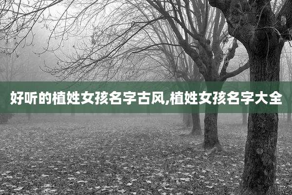 好听的植姓女孩名字古风,植姓女孩名字大全