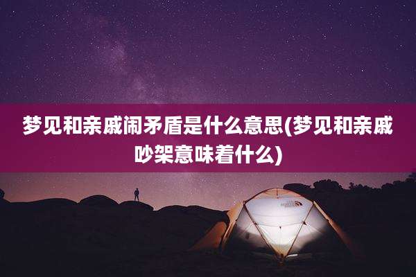 梦见和亲戚闹矛盾是什么意思(梦见和亲戚吵架意味着什么)