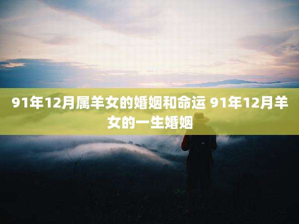91年12月属羊女的婚姻和命运 91年12月羊女的一生婚姻