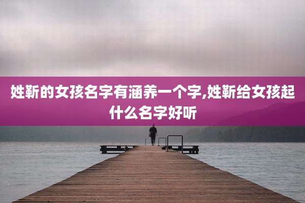 姓靳的女孩名字有涵养一个字,姓靳给女孩起什么名字好听