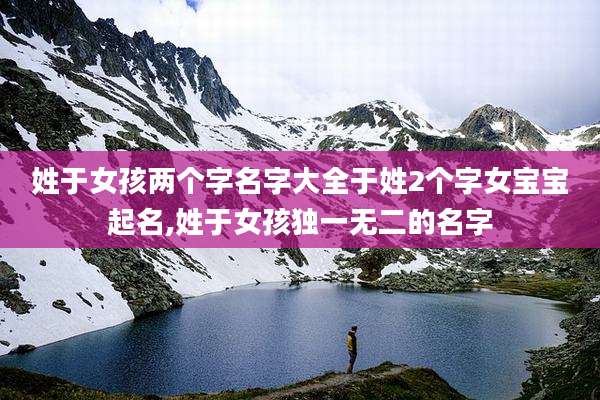 姓于女孩两个字名字大全于姓2个字女宝宝起名,姓于女孩独一无二的名字