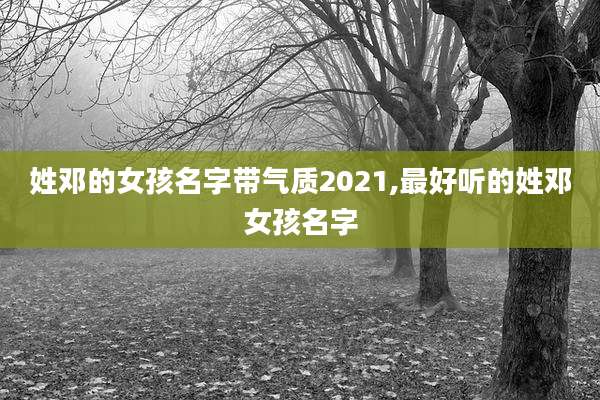 姓邓的女孩名字带气质2021,最好听的姓邓女孩名字
