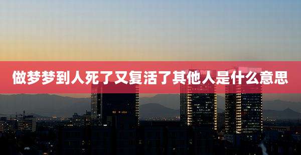 做梦梦到人死了又复活了其他人是什么意思