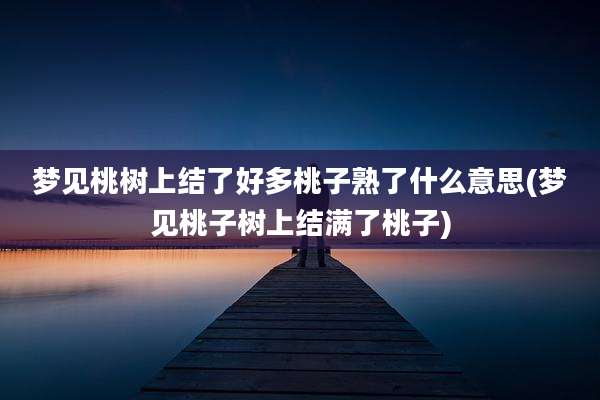 梦见桃树上结了好多桃子熟了什么意思(梦见桃子树上结满了桃子)