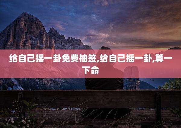 给自己摇一卦免费抽签,给自己摇一卦,算一下命