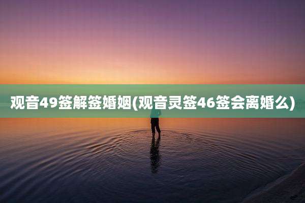 观音49签解签婚姻(观音灵签46签会离婚么)