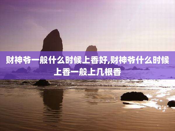 财神爷一般什么时候上香好,财神爷什么时候上香一般上几根香