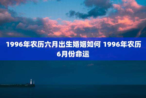 1996年农历六月出生婚姻如何 1996年农历6月份命运