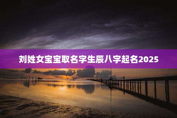 刘姓女宝宝取名字生辰八字起名2025