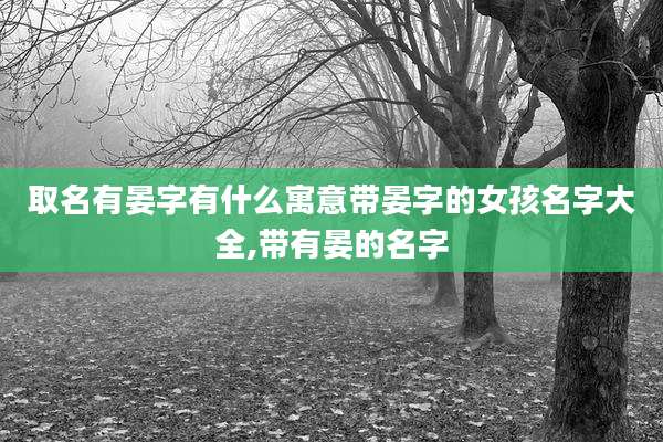 取名有晏字有什么寓意带晏字的女孩名字大全,带有晏的名字