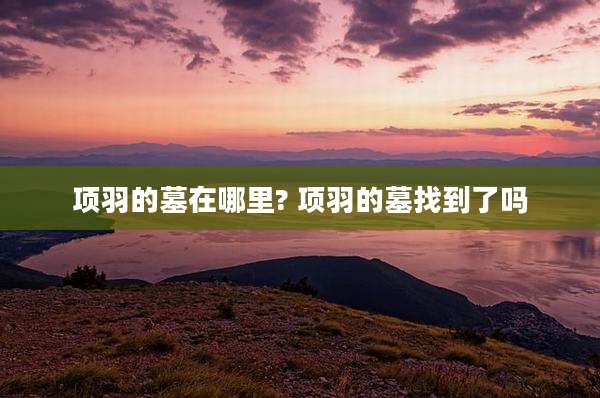 项羽的墓在哪里? 项羽的墓找到了吗