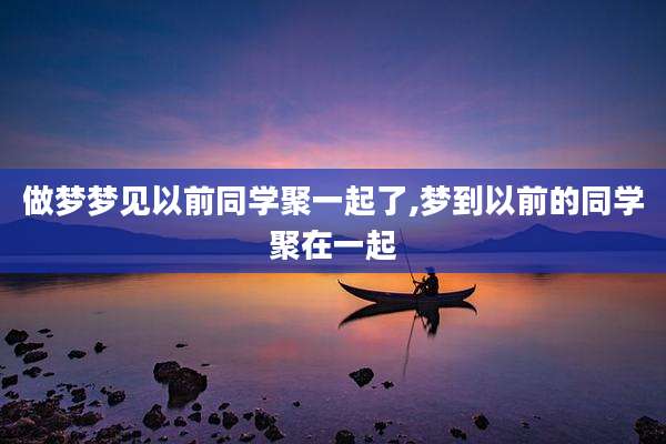 做梦梦见以前同学聚一起了,梦到以前的同学聚在一起