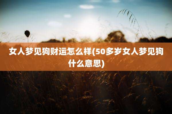 女人梦见狗财运怎么样(50多岁女人梦见狗什么意思)