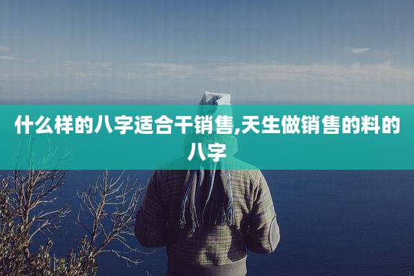 什么样的八字适合干销售,天生做销售的料的八字
