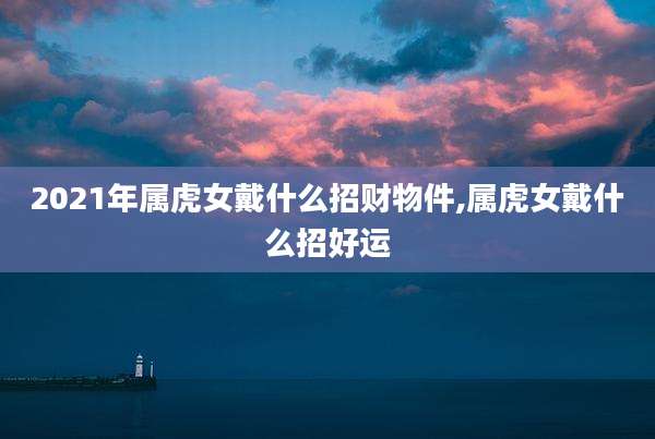2021年属虎女戴什么招财物件,属虎女戴什么招好运