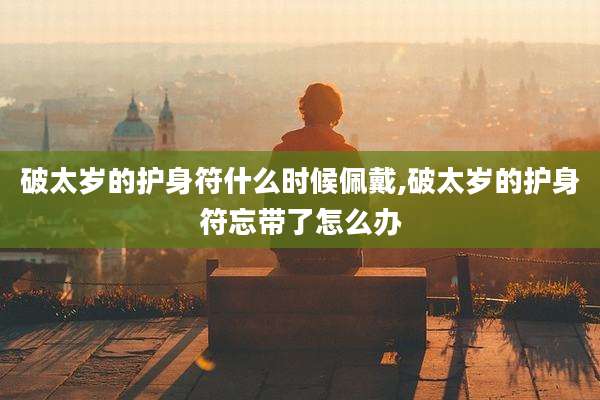 破太岁的护身符什么时候佩戴,破太岁的护身符忘带了怎么办
