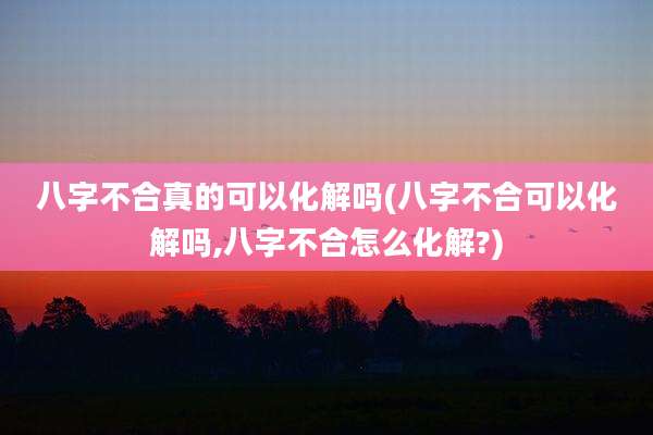 八字不合真的可以化解吗(八字不合可以化解吗,八字不合怎么化解?)