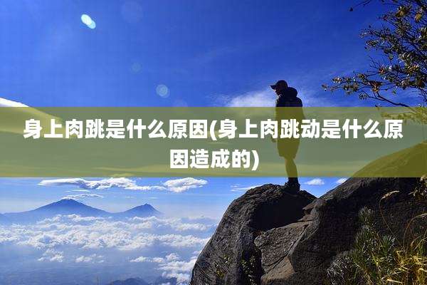 身上肉跳是什么原因(身上肉跳动是什么原因造成的)