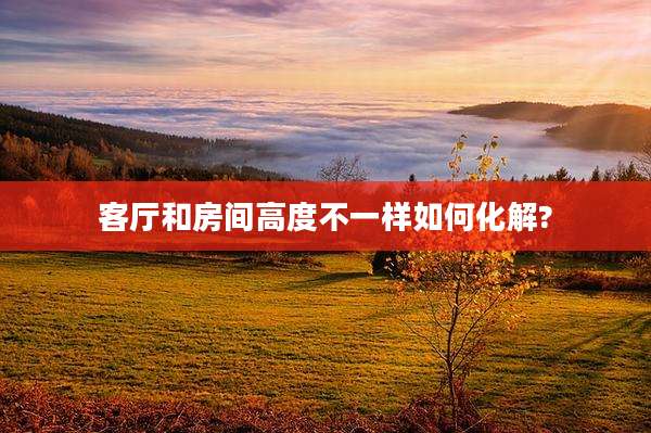 客厅和房间高度不一样如何化解?
