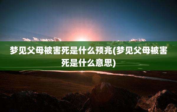 梦见父母被害死是什么预兆(梦见父母被害死是什么意思)