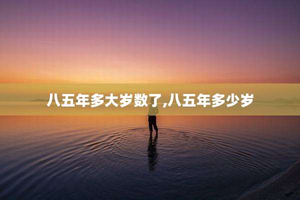 八五年多大岁数了,八五年多少岁