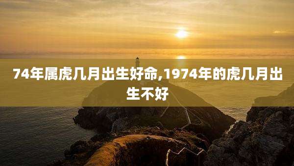 74年属虎几月出生好命,1974年的虎几月出生不好