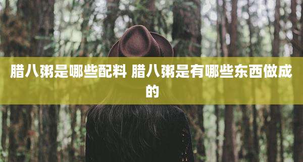 腊八粥是哪些配料 腊八粥是有哪些东西做成的