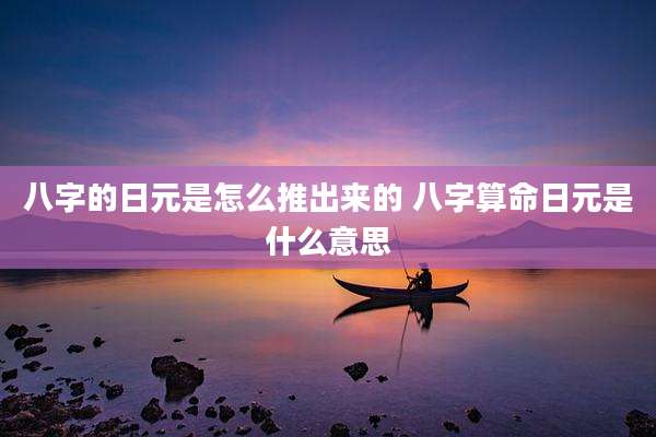 八字的日元是怎么推出来的 八字算命日元是什么意思