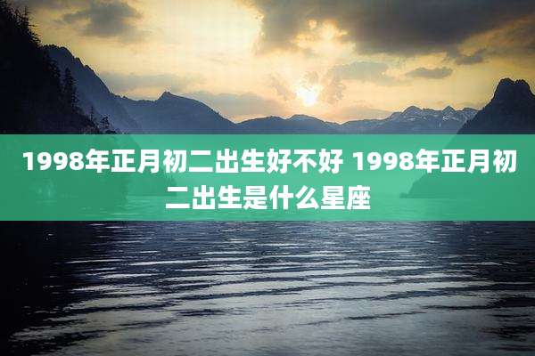 1998年正月初二出生好不好 1998年正月初二出生是什么星座