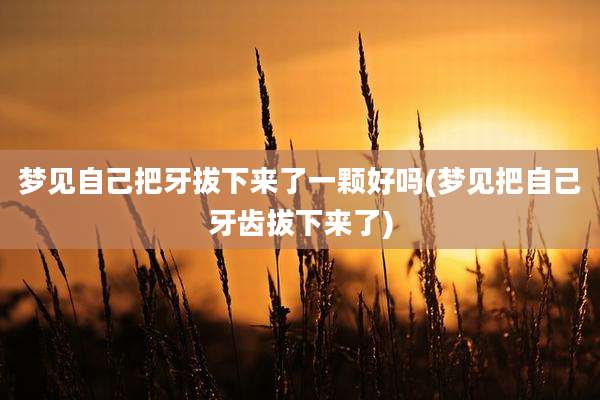 梦见自己把牙拔下来了一颗好吗(梦见把自己牙齿拔下来了)