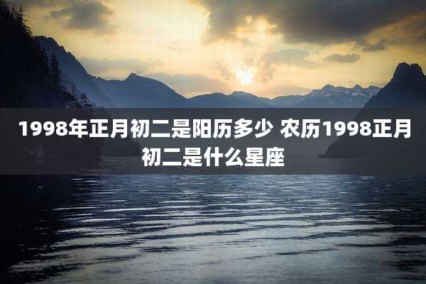1998年正月初二是阳历多少 农历1998正月初二是什么星座