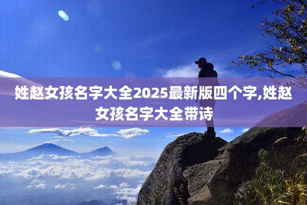 姓赵女孩名字大全2025最新版四个字,姓赵女孩名字大全带诗