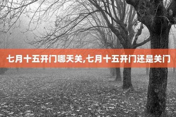 七月十五开门哪天关,七月十五开门还是关门
